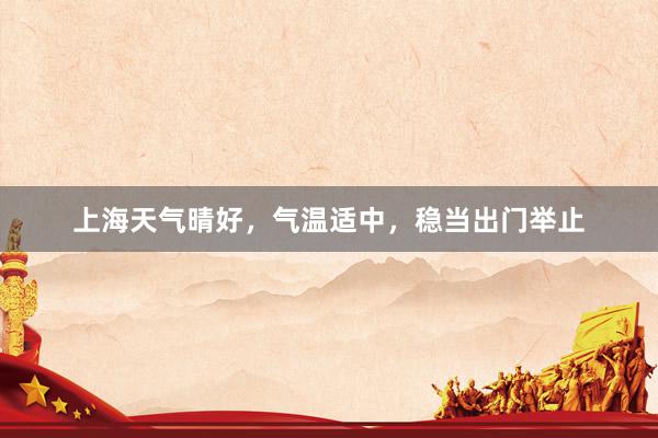 上海天气晴好,气温适中,稳当出门举止
