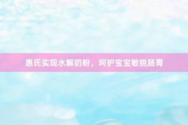 惠氏实现水解奶粉，呵护宝宝敏锐肠胃