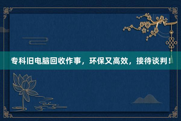 专科旧电脑回收作事，环保又高效，接待谈判！