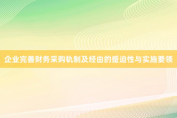 企业完善财务采购轨制及经由的蹙迫性与实施要领
